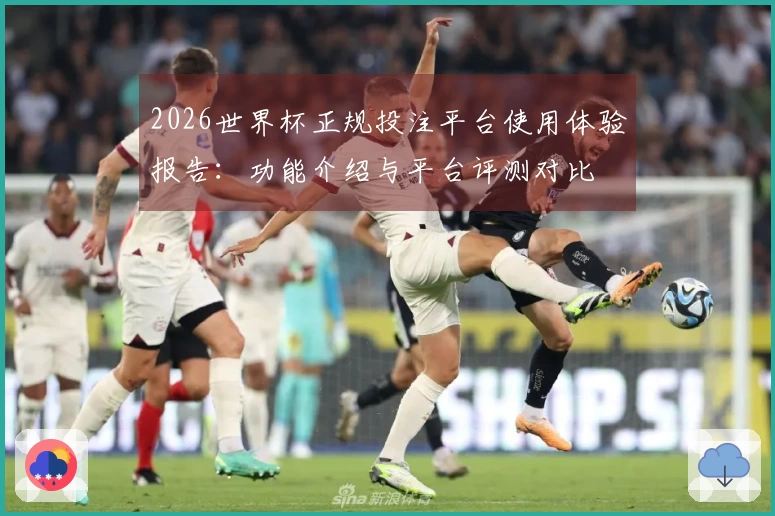 2026世界杯正规投注平台使用体验报告：功能介绍与平台评测对比