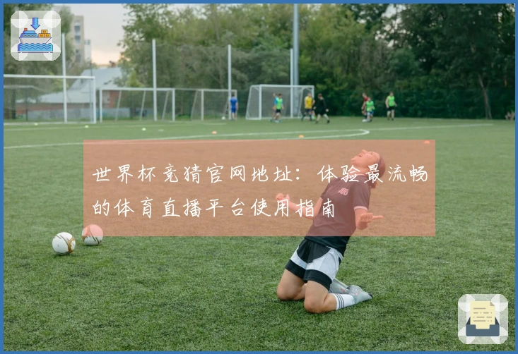 世界杯竞猜官网地址：体验最流畅的体育直播平台使用指南