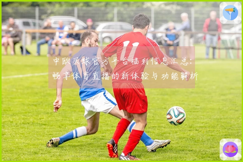 中欧买球官方平台福利信息汇总：畅享体育直播的新体验与功能解析
