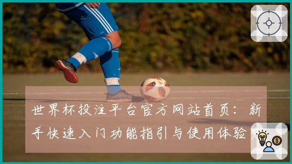 世界杯投注平台官方网站首页：新手快速入门功能指引与使用体验分享