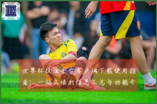 世界杯投注平台客户端下载使用指南：一站式福利信息汇总与功能介绍