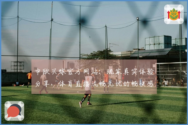 中欧买球官方网站：玩家真实体验分享，体育直播流畅无忧的畅快感受