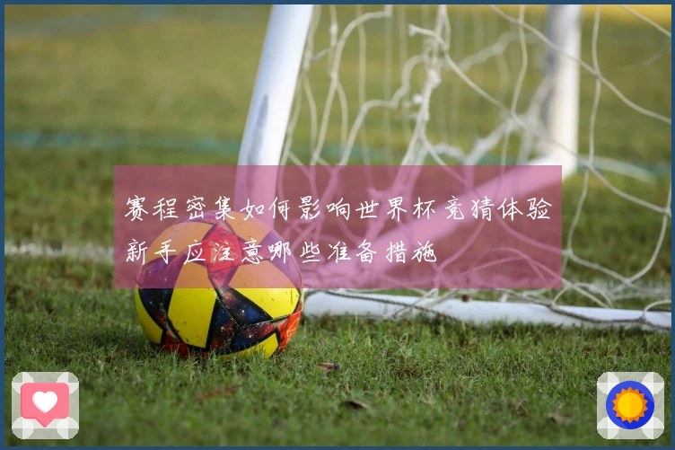 赛程密集如何影响世界杯竞猜体验新手应注意哪些准备措施