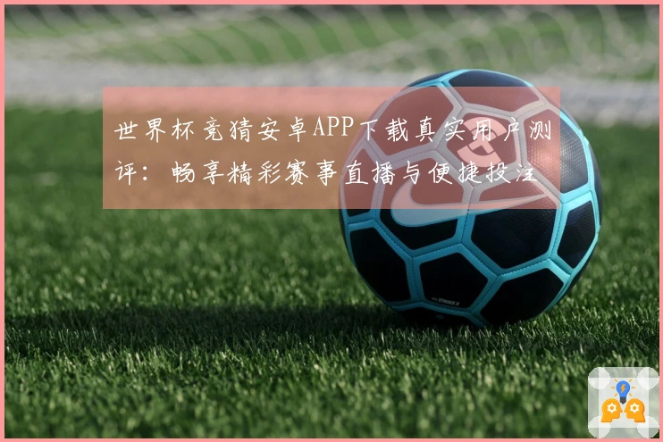 世界杯竞猜安卓APP下载真实用户测评：畅享精彩赛事直播与便捷投注体验