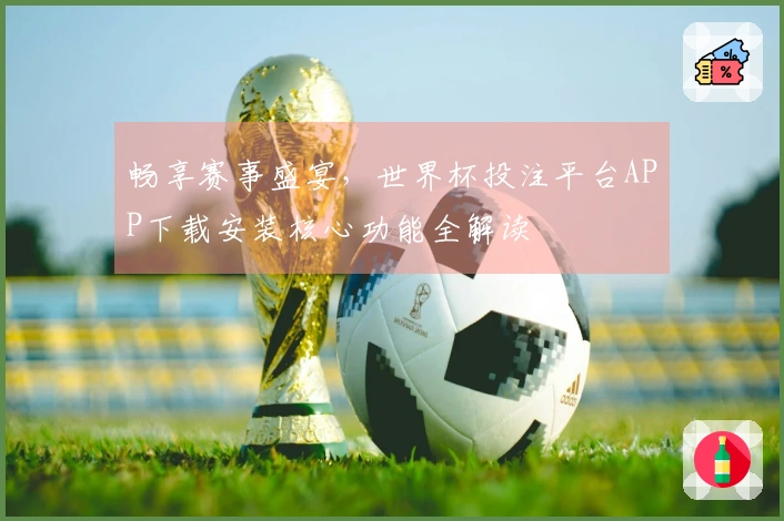 畅享赛事盛宴，世界杯投注平台APP下载安装核心功能全解读