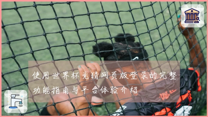 使用世界杯竞猜网页版登录的完整功能指南与平台体验介绍