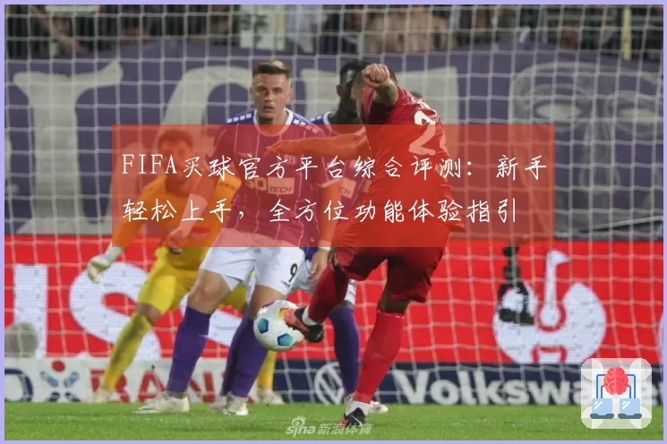 FIFA买球官方平台综合评测：新手轻松上手，全方位功能体验指引