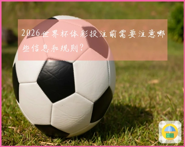 2026世界杯体彩投注前需要注意哪些信息和规则？