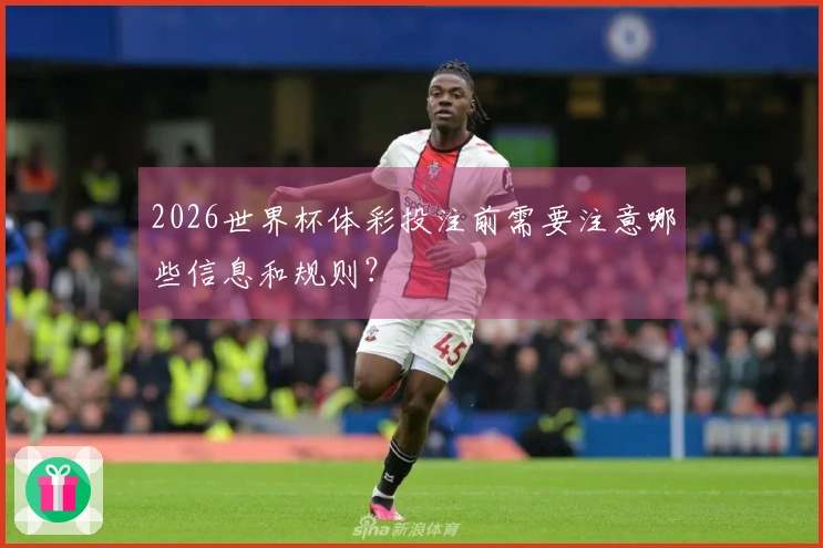 2026世界杯体彩投注前需要注意哪些信息和规则?