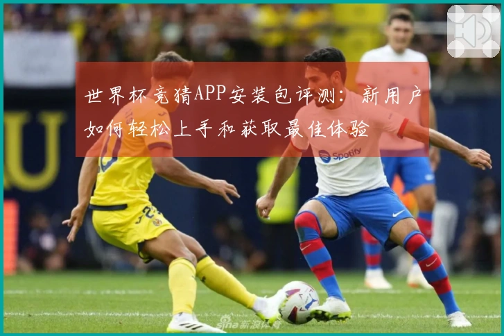 世界杯竞猜APP安装包评测：新用户如何轻松上手和获取最佳体验