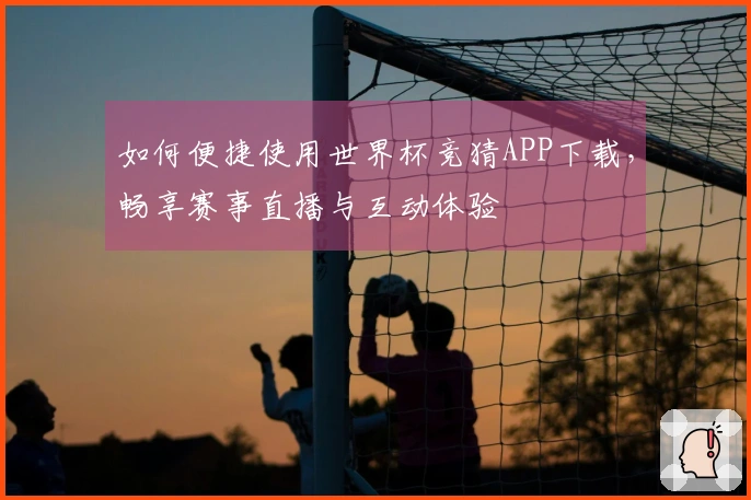 如何便捷使用世界杯竞猜APP下载，畅享赛事直播与互动体验