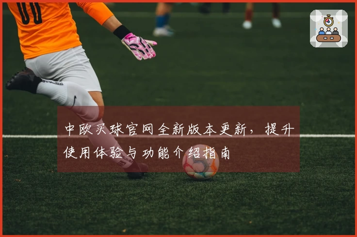 中欧买球官网全新版本更新，提升使用体验与功能介绍指南