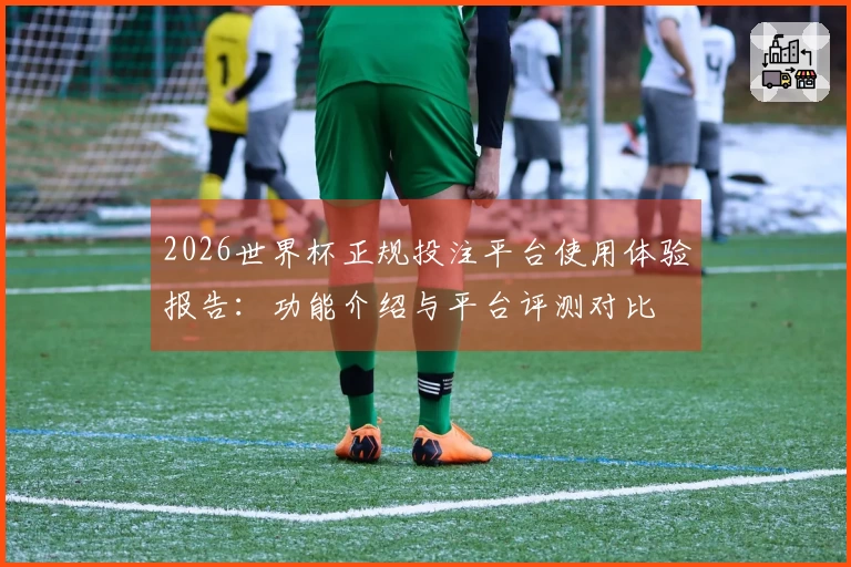 2026世界杯正规投注平台使用体验报告：功能介绍与平台评测对比