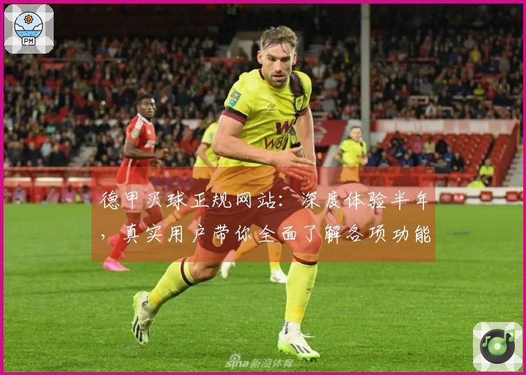 德甲买球正规网站：深度体验半年，真实用户带你全面了解各项功能优势