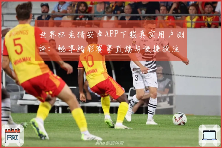 世界杯竞猜安卓APP下载真实用户测评:畅享精彩赛事直播与便捷投注体验