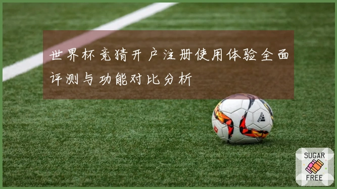 世界杯竞猜开户注册使用体验全面评测与功能对比分析