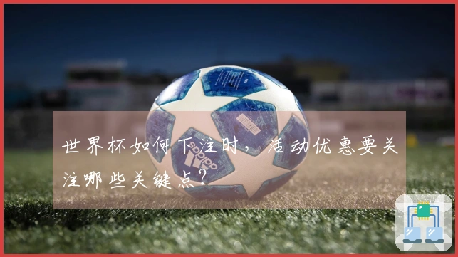 世界杯如何下注时,活动优惠要关注哪些关键点?