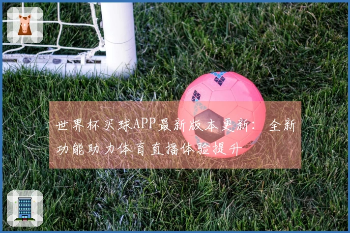 世界杯买球APP最新版本更新：全新功能助力体育直播体验提升