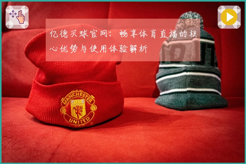 亿德买球官网：畅享体育直播的核心优势与使用体验解析