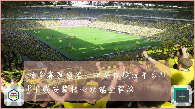 畅享赛事盛宴，世界杯投注平台APP下载安装核心功能全解读