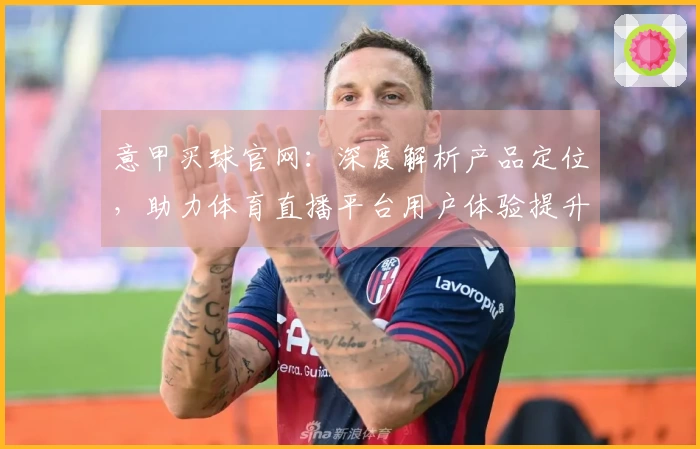 意甲买球官网：深度解析产品定位，助力体育直播平台用户体验提升
