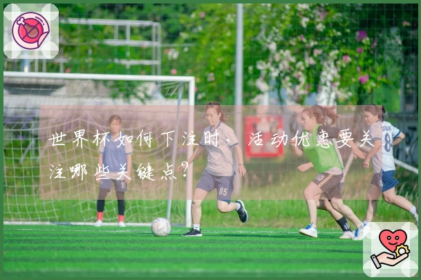 世界杯如何下注时，活动优惠要关注哪些关键点？