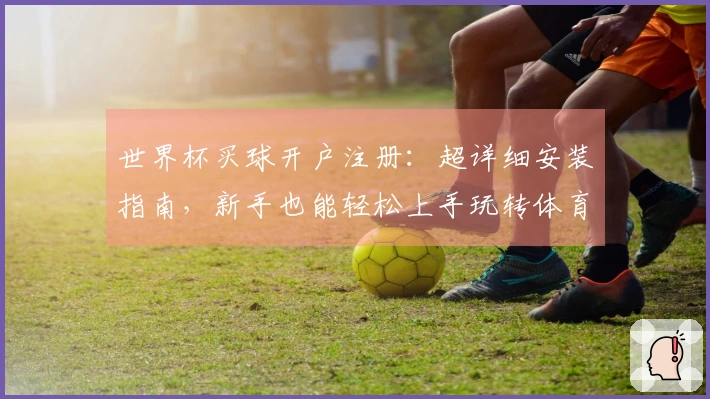 世界杯买球开户注册：超详细安装指南，新手也能轻松上手玩转体育精彩