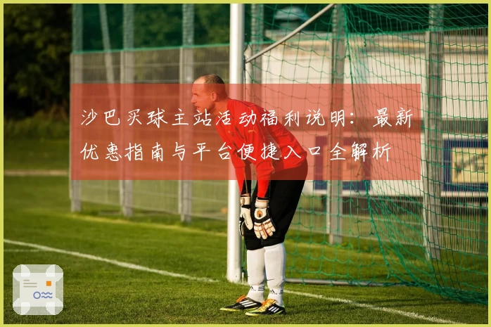 沙巴买球主站活动福利说明：最新优惠指南与平台便捷入口全解析