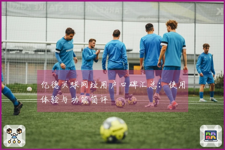 亿德买球网址用户口碑汇总：使用体验与功能简评