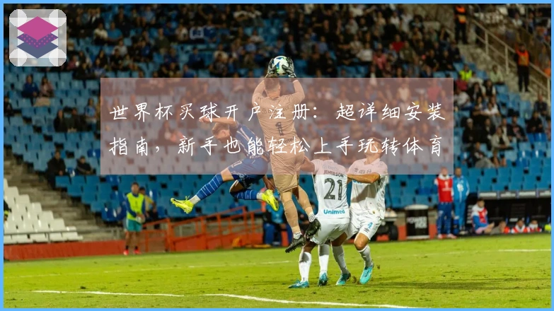 世界杯买球开户注册：超详细安装指南，新手也能轻松上手玩转体育精彩