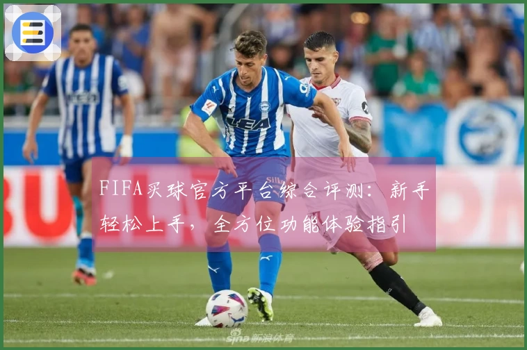 FIFA买球官方平台综合评测：新手轻松上手，全方位功能体验指引