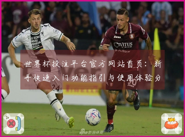 世界杯投注平台官方网站首页：新手快速入门功能指引与使用体验分享