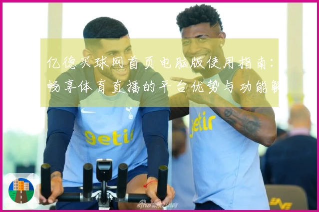 亿德买球网首页电脑版使用指南:畅享体育直播的平台优势与功能解析