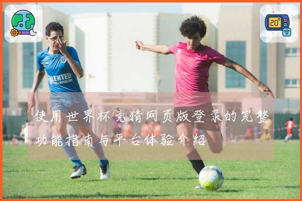 使用世界杯竞猜网页版登录的完整功能指南与平台体验介绍
