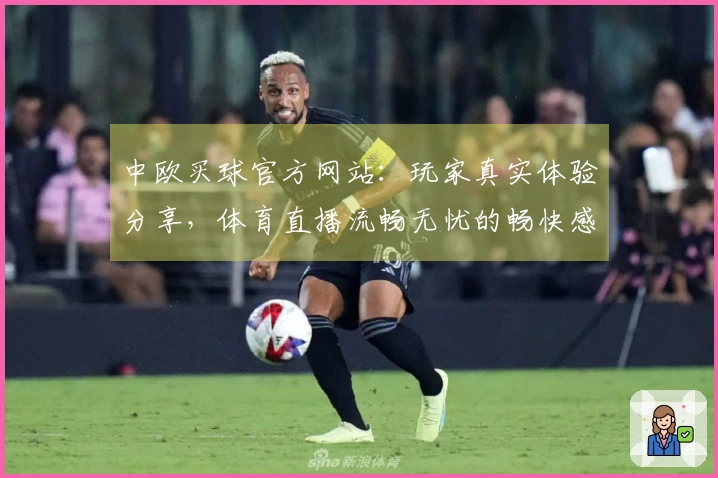 中欧买球官方网站:玩家真实体验分享,体育直播流畅无忧的畅快感受